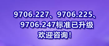 9706.227、9706.225、9706.247标准已升级欢迎咨询！